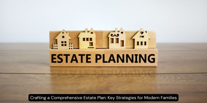 Crafting a Comprehensive Estate Plan: Key Strategies for Modern Families
